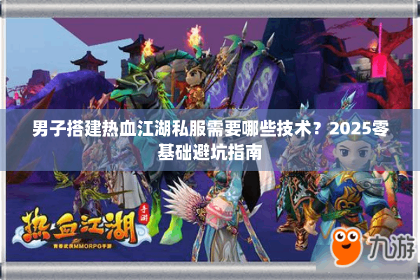 男子搭建热血江湖私服需要哪些技术？2025零基础避坑指南