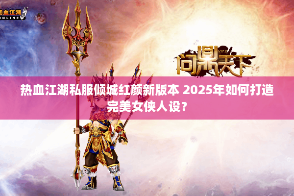 热血江湖私服倾城红颜新版本 2025年如何打造完美女侠人设？