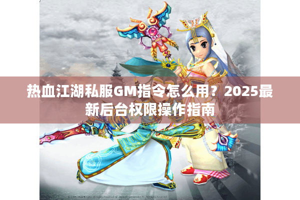 热血江湖私服GM指令怎么用？2025最新后台权限操作指南