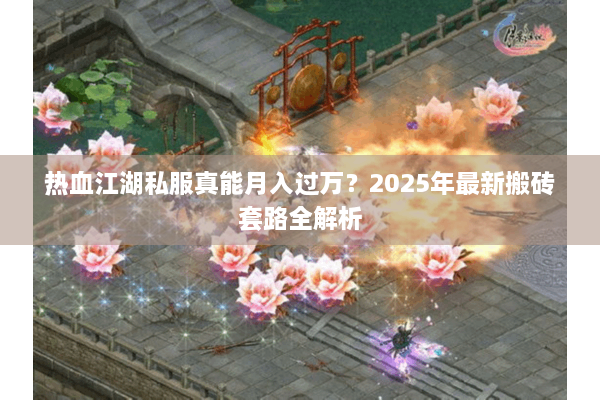 热血江湖私服真能月入过万?2025年最新搬砖套路全解析 热血江湖私服真能月入过万?2025年最新搬砖套路全解析