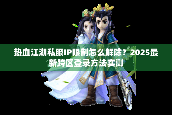 热血江湖私服IP限制怎么解除？2025最新跨区登录方法实测