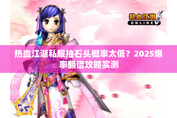 热血江湖私服抽石头概率太低?2025爆率翻倍攻略实测 热血江湖私服抽石头概率太低?2025爆率翻倍攻略实测