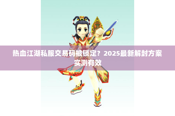 热血江湖私服交易码被锁定？2025最新解封方案实测有效