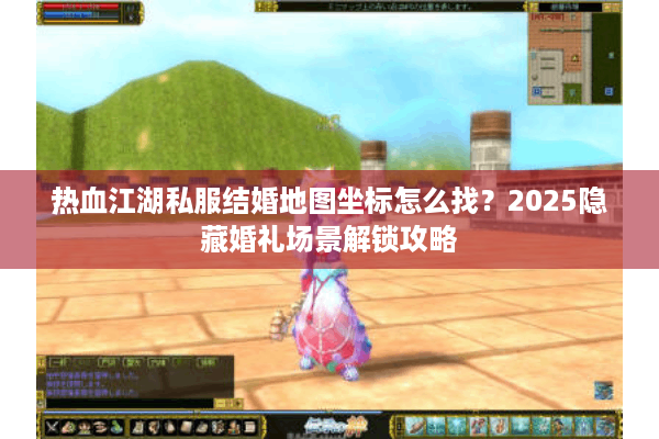 热血江湖私服结婚地图坐标怎么找？2025隐藏婚礼场景解锁攻略