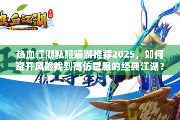 热血江湖私服端游推荐2025,如何避开风险找到高仿官服的经典江湖? 热血江湖私服端游推荐2025,如何避开风险找到高仿官服的经典江湖?