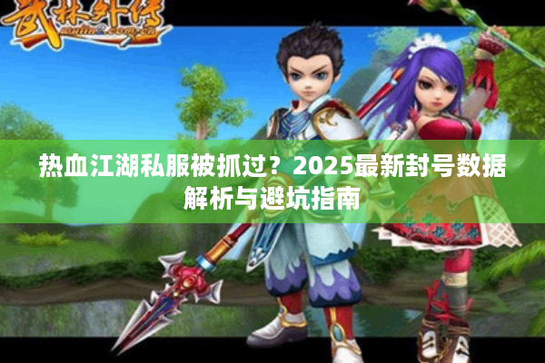 热血江湖私服被抓过？2025最新封号数据解析与避坑指南