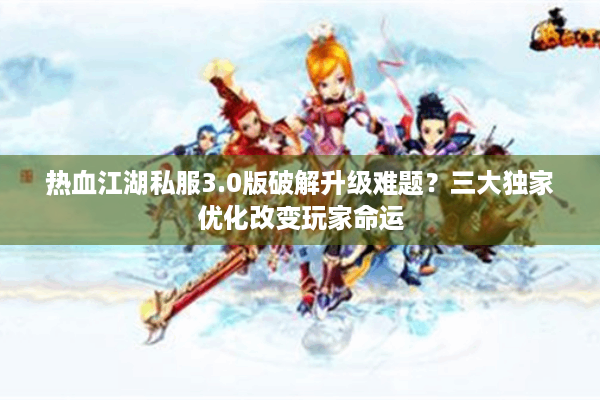 热血江湖私服3.0版破解升级难题？三大独家优化改变玩家命运