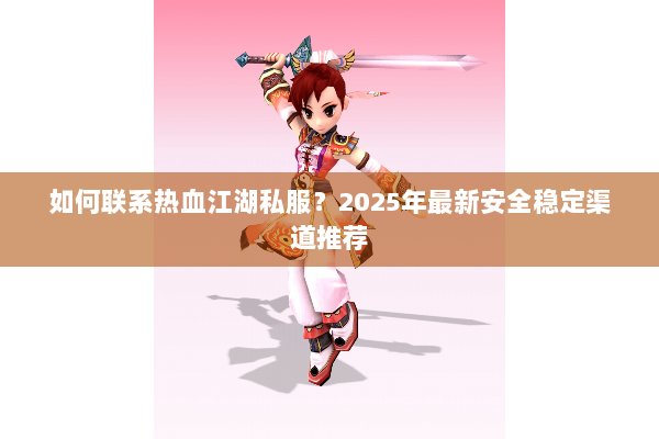 如何联系热血江湖私服？2025年最新安全稳定渠道推荐