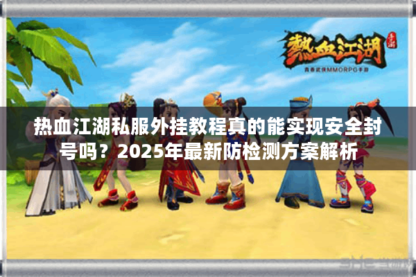 热血江湖私服外挂教程真的能实现安全封号吗？2025年最新防检测方案解析