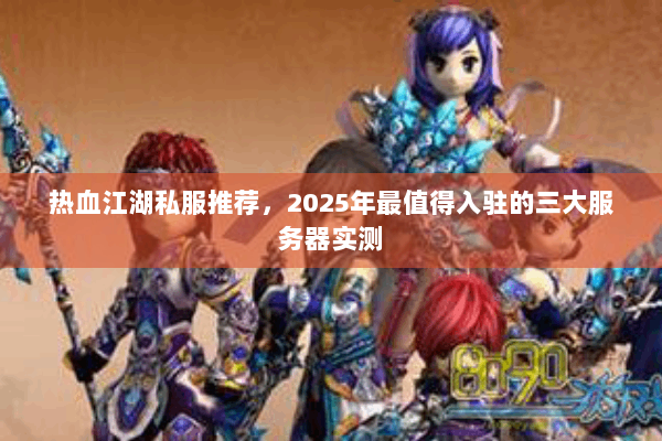 热血江湖私服推荐,2025年最值得入驻的三大服务器实测 热血江湖私服推荐,2025年最值得入驻的三大服务器实测