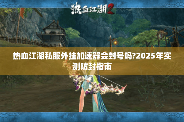 热血江湖私服外挂加速器会封号吗?2025年实测防封指南