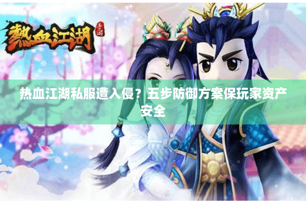热血江湖私服遭入侵？五步防御方案保玩家资产安全