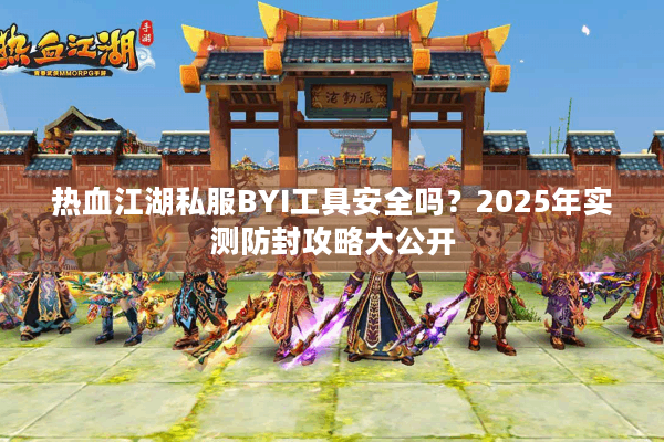 热血江湖私服BYI工具安全吗？2025年实测防封攻略大公开