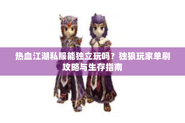 热血江湖私服能独立玩吗?独狼玩家单刷攻略与生存指南 热血江湖私服能独立玩吗?独狼玩家单刷攻略与生存指南