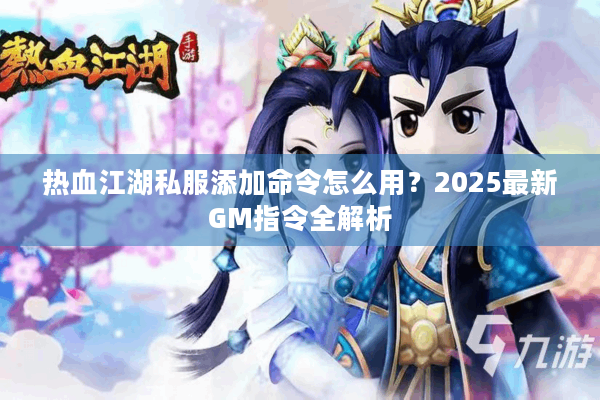 热血江湖私服添加命令怎么用？2025最新GM指令全解析