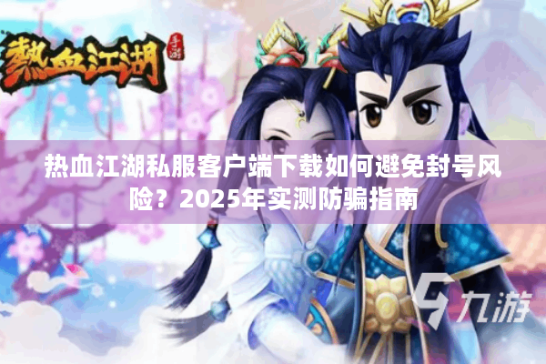 热血江湖私服客户端下载如何避免封号风险？2025年实测防骗指南