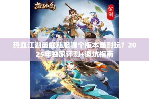 热血江湖鑫峰私服哪个版本最耐玩？2025年独家评测+避坑指南
