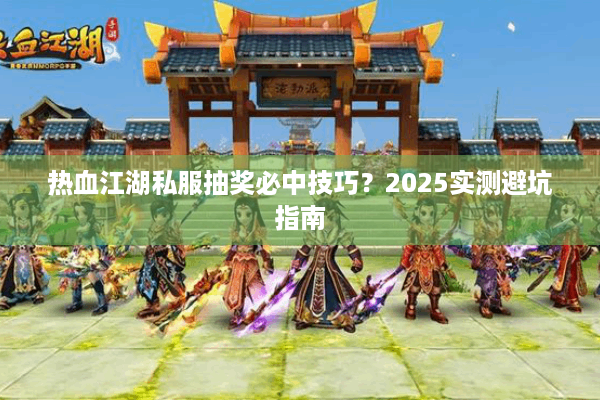 热血江湖私服抽奖必中技巧？2025实测避坑指南
