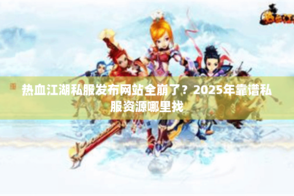 热血江湖私服发布网站全崩了?2025年靠谱私服资源哪里找 热血江湖私服发布网站全崩了?2025年靠谱私服资源哪里找