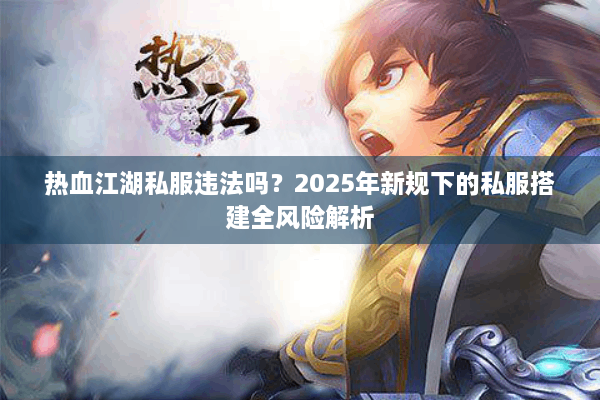 热血江湖私服违法吗?2025年新规下的私服搭建全风险解析 热血江湖私服违法吗?2025年新规下的私服搭建全风险解析