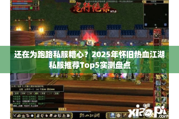 还在为跑路私服糟心?2025年怀旧热血江湖私服推荐Top5实测盘点 还在为跑路私服糟心?2025年怀旧热血江湖私服推荐Top5实测盘点