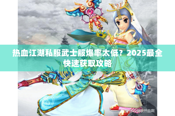 热血江湖私服武士服爆率太低?2025最全快速获取攻略 热血江湖私服武士服爆率太低?2025最全快速获取攻略