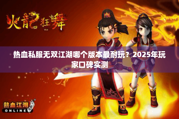 热血私服无双江湖哪个版本最耐玩?2025年玩家口碑实测 热血私服无双江湖哪个版本最耐玩?2025年玩家口碑实测