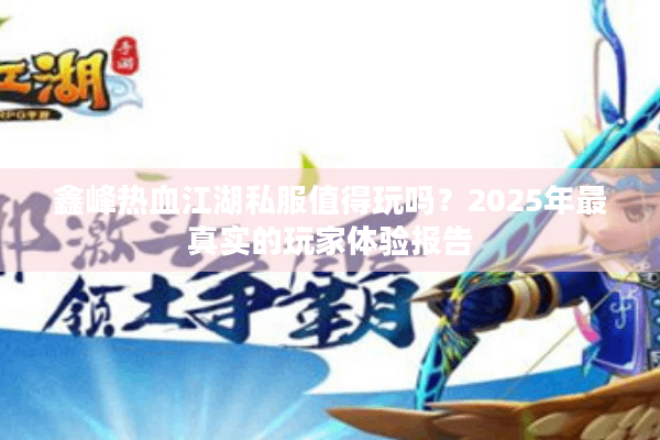 鑫峰热血江湖私服值得玩吗?2025年最真实的玩家体验报告 鑫峰热血江湖私服值得玩吗?2025年最真实的玩家体验报告