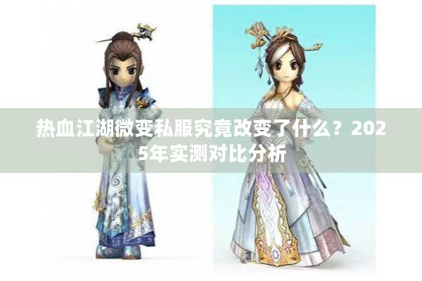 热血江湖微变私服究竟改变了什么?2025年实测对比分析 热血江湖微变私服究竟改变了什么?2025年实测对比分析