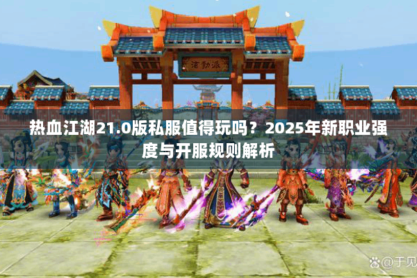 热血江湖21.0版私服值得玩吗？2025年新职业强度与开服规则解析
