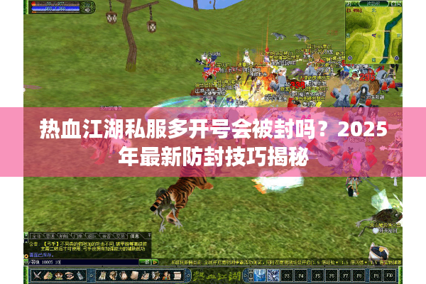 热血江湖私服多开号会被封吗？2025年最新防封技巧揭秘