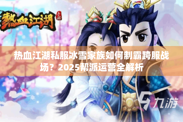 热血江湖私服冰雪家族如何制霸跨服战场?2025帮派运营全解析 热血江湖私服冰雪家族如何制霸跨服战场?2025帮派运营全解析
