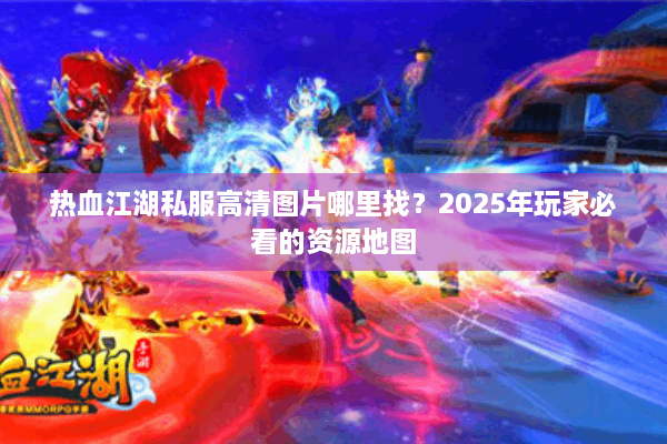 热血江湖私服高清图片哪里找?2025年玩家必看的资源地图 热血江湖私服高清图片哪里找?2025年玩家必看的资源地图