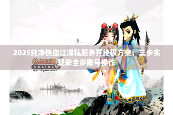 2025纯净热血江湖私服多开终极方案,三步实现安全多账号操作 2025纯净热血江湖私服多开终极方案,三步实现安全多账号操作