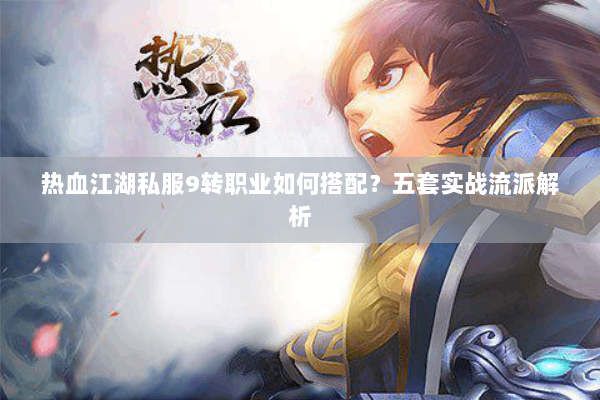 热血江湖私服9转职业如何搭配？五套实战流派解析