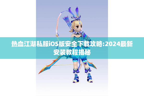热血江湖私服iOS版安全下载攻略:2024最新安装教程揭秘
