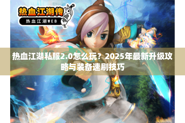 热血江湖私服2.0怎么玩？2025年最新升级攻略与装备速刷技巧