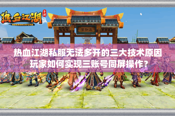 热血江湖私服无法多开的三大技术原因 玩家如何实现三账号同屏操作？