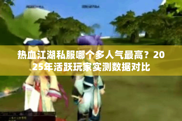 热血江湖私服哪个多人气最高?2025年活跃玩家实测数据对比 热血江湖私服哪个多人气最高?2025年活跃玩家实测数据对比