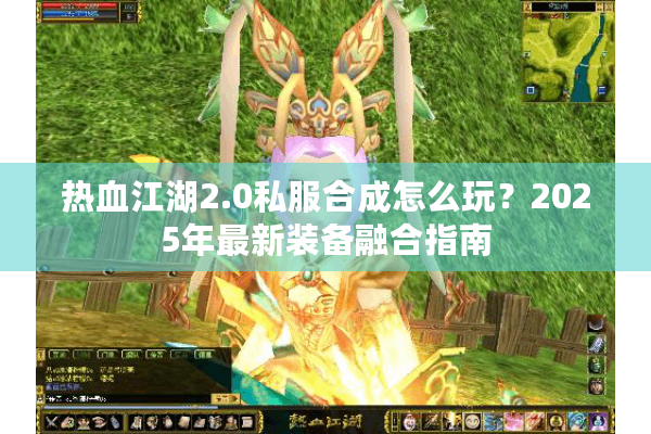 热血江湖2.0私服合成怎么玩?2025年最新装备融合指南 热血江湖2.0私服合成怎么玩?2025年最新装备融合指南