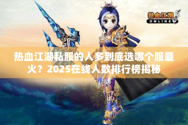 热血江湖私服的人多到底选哪个服最火?2025在线人数排行榜揭秘 热血江湖私服的人多到底选哪个服最火?2025在线人数排行榜揭秘