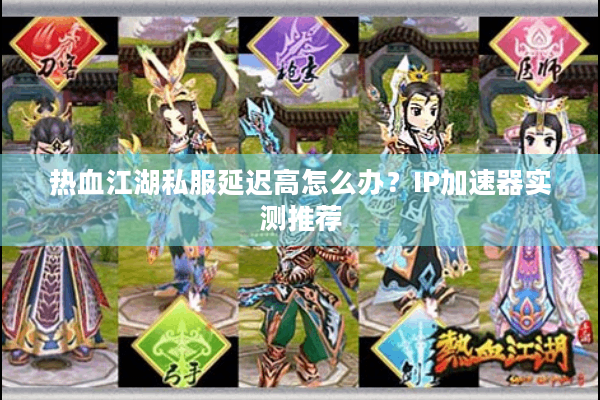 热血江湖私服延迟高怎么办？IP加速器实测推荐