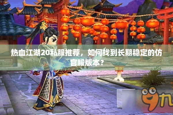 热血江湖20私服推荐，如何找到长期稳定的仿官服版本？