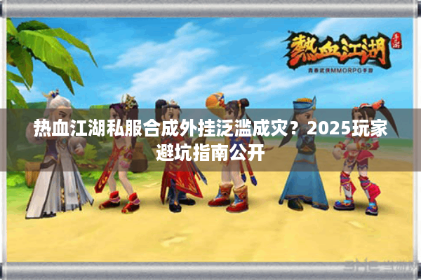 热血江湖私服合成外挂泛滥成灾?2025玩家避坑指南公开 热血江湖私服合成外挂泛滥成灾?2025玩家避坑指南公开