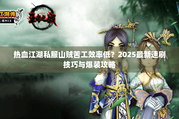 热血江湖私服山贼苦工效率低？2025最新速刷技巧与爆装攻略