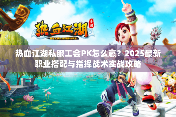 热血江湖私服工会PK怎么赢?2025最新职业搭配与指挥战术实战攻略 热血江湖私服工会PK怎么赢?2025最新职业搭配与指挥战术实战攻略