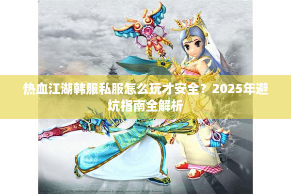 热血江湖韩服私服怎么玩才安全?2025年避坑指南全解析 热血江湖韩服私服怎么玩才安全?2025年避坑指南全解析