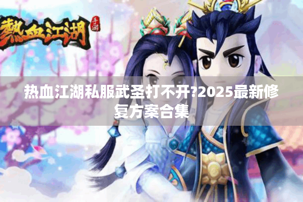 热血江湖私服武圣打不开?2025最新修复方案合集