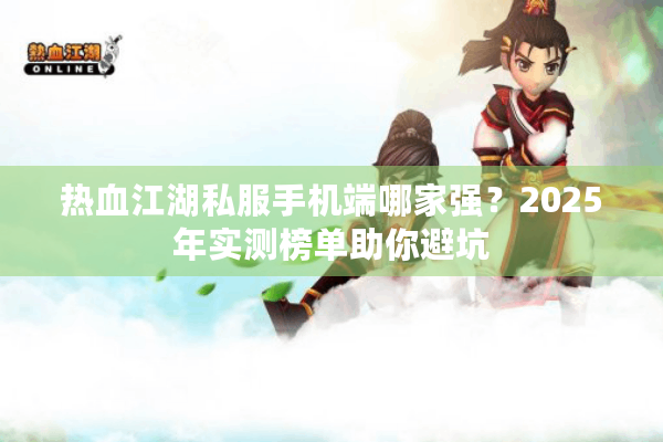 热血江湖私服手机端哪家强？2025年实测榜单助你避坑