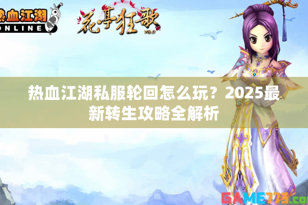 热血江湖私服轮回怎么玩?2025最新转生攻略全解析 热血江湖私服轮回怎么玩?2025最新转生攻略全解析